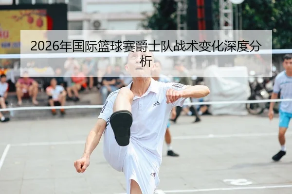 2026年国际篮球赛爵士队战术变化深度分析