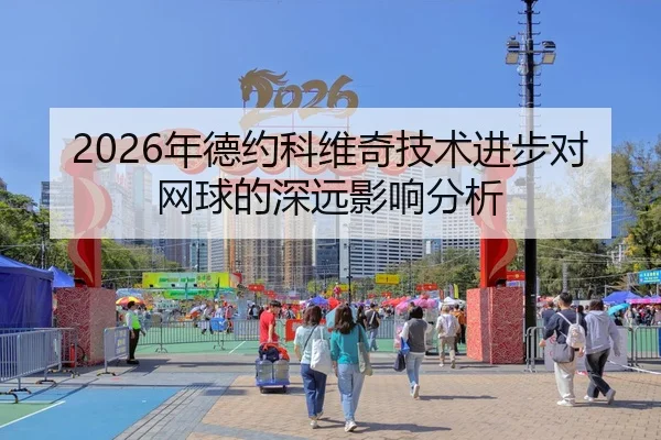 2026年德约科维奇技术进步对网球的深远影响分析