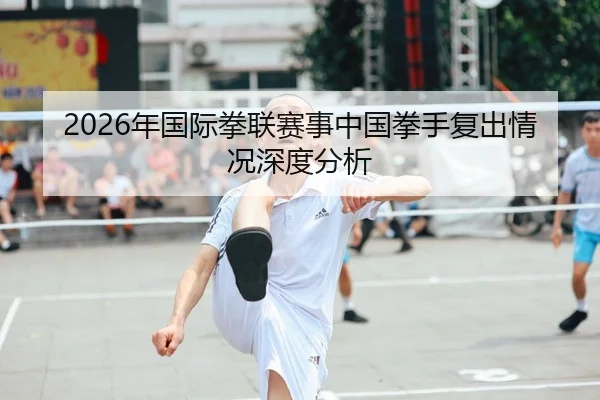 2026年国际拳联赛事中国拳手复出情况深度分析
