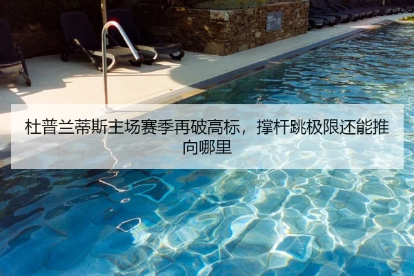 杜普兰蒂斯主场赛季再破高标，撑杆跳极限还能推向哪里