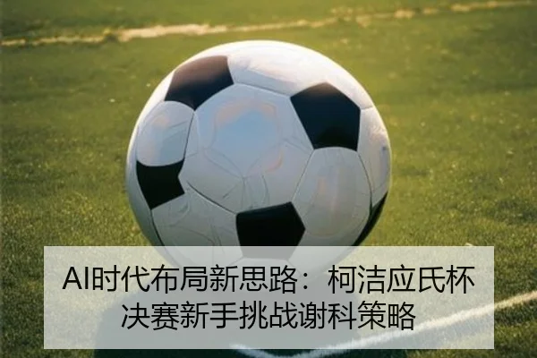 AI时代布局新思路：柯洁应氏杯决赛新手挑战谢科策略