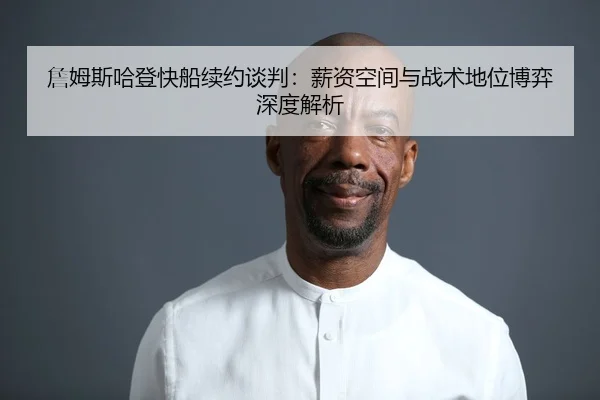 詹姆斯哈登快船续约谈判：薪资空间与战术地位博弈深度解析