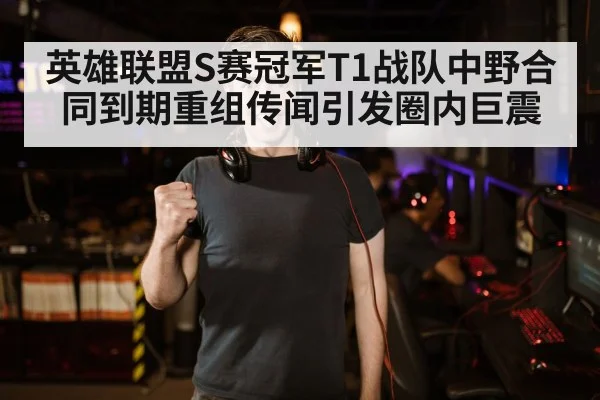 英雄联盟S赛冠军T1战队中野合同到期重组传闻引发圈内巨震