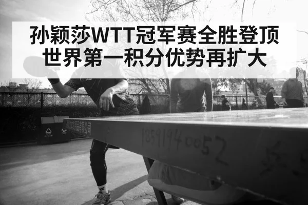 孙颖莎WTT冠军赛全胜登顶世界第一积分优势再扩大