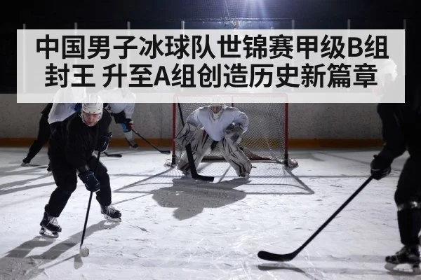 中国男子冰球队世锦赛甲级B组封王 升至A组创造历史新篇章