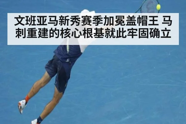 文班亚马新秀赛季加冕盖帽王 马刺重建的核心根基就此牢固确立