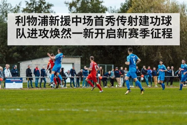 利物浦新援中场首秀传射建功球队进攻焕然一新开启新赛季征程